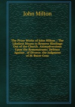 The Prose Works of John Milton .: The Likeliest Means to Remove Hirelings Out of the Church. Animadversions Upon the Remonstrants` Defence Against . of Divorce. the Judgment of M. Bucer Conc