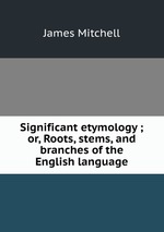 Significant etymology ; or, Roots, stems, and branches of the English language