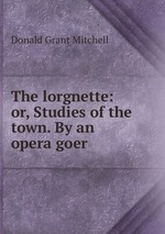 The lorgnette: or, Studies of the town. By an opera goer