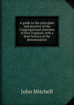 A guide to the principles and practice of the Congregational churches of New England: with a brief history of the denomination