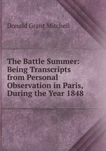 The Battle Summer: Being Transcripts from Personal Observation in Paris, During the Year 1848