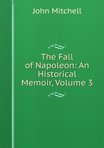 The Fall of Napoleon: An Historical Memoir, Volume 3