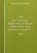 Our Village: Sketches of Rural Character and Scenery, Volume 1