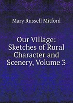Our Village: Sketches of Rural Character and Scenery, Volume 3