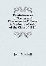 Reminiscences of Scenes and Characters in College: A Graduate of Yale, of the Class of 1821