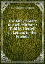 The Life of Mary Russell Mitford.: Told by Herself in Letters to Her Friends