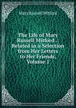 The Life of Mary Russell Mitford .: Related in a Selection from Her Letters to Her Friends, Volume 1
