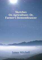 Sketches On Agriculture; Or, Farmer`s Remembrancer