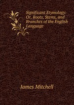 Significant Etymology: Or, Roots, Stems, and Branches of the English Language