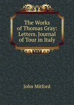 The Works of Thomas Gray: Letters. Journal of Tour in Italy