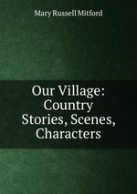 Our Village: Country Stories, Scenes, Characters
