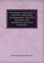 The Works of Donald G. Mitchell: Wet Days at Edgewood with Old Farmers, Old Gardeners, and Old Pastorals