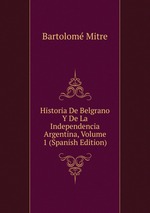 Historia De Belgrano Y De La Independencia Argentina, Volume 1 (Spanish Edition)