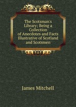The Scotsman`s Library; Being a Collection of Anecdotes and Facts Illustrative of Scotland and Scotsmen