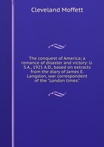 The conquest of America; a romance of disaster and victory: U.S.A., 1921 A.D., based on extracts from the diary of James E. Langston, war correspondent of the "London times."