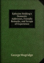 Ephraim Holding`s Domestic Addresses, Friendly Remarks, and Scraps of Experience