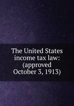 The United States income tax law: (approved October 3, 1913)