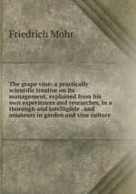 The grape vine: a practically scientific treatise on its management, explained from his own experiences and researches, in a thorough and intelligible . and amateurs in garden and vine culture