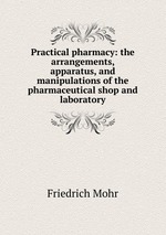 Practical pharmacy: the arrangements, apparatus, and manipulations of the pharmaceutical shop and laboratory