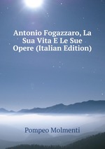 Antonio Fogazzaro, La Sua Vita E Le Sue Opere (Italian Edition)