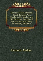Letters of Field-Marshal Count Helmuth Von Moltke to His Mother and His Brothers: Translated by Clara Bell and Henry W. Fischer, Volume 1