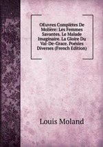 OEuvres Compltes De Molire: Les Femmes Savantes. Le Malade Imaginaire. La Gloire Du Val-De-Grace. Posies Diverses (French Edition)