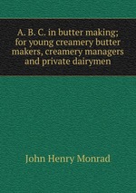 A. B. C. in butter making; for young creamery butter makers, creamery managers and private dairymen
