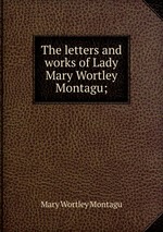 The letters and works of Lady Mary Wortley Montagu;