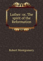 Luther: or, The spirit of the Reformation