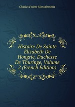 Histoire De Sainte lisabeth De Hongrie, Duchesse De Thuringe, Volume 2 (French Edition)