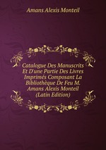Catalogue Des Manuscrits Et D`une Partie Des Livres Imprims Composant La Bibliothque De Feu M. Amans Alexis Monteil (Latin Edition)