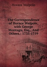 The Correspondence of Horace Walpole, with George Montagu, Esq., And Others.: 1735-1759