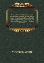 Prose E Poesie Di Vincenzo Monti: Novamente Ordinate, Accresciute Di Alcuni Scritti Inediti, E Precedute Da Un Discorso Intorno Alla Vita Ed Alle . Questa Edizione, Volume 1 (Italian Edition)