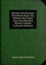 Histoire Des Franais Des Divers tats: Ou, Histoire De France Aux Cinq Derniers Sicles, Volume 3 (French Edition)