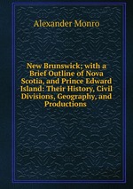 New Brunswick; with a Brief Outline of Nova Scotia, and Prince Edward Island: Their History, Civil Divisions, Geography, and Productions