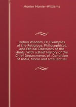 Indian Wisdom, Or, Examples of the Religious, Philosophical, and Ethical Doctrines of the Hinds: With a Brief History of the Chief Departments of . Condition of India, Moral and Intellectual