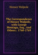 The Correspondence of Horace Walpole, with George Montagu, Esq., And Others.: 1760-1769