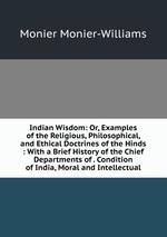 Indian Wisdom: Or, Examples of the Religious, Philosophical, and Ethical Doctrines of the Hinds : With a Brief History of the Chief Departments of . Condition of India, Moral and Intellectual