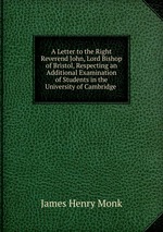 A Letter to the Right Reverend John, Lord Bishop of Bristol, Respecting an Additional Examination of Students in the University of Cambridge