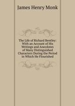 The Life of Richard Bentley: With an Account of His Writings and Anecdotes of Many Distinguished Characters During the Period in Which He Flourished