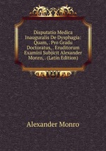 Disputatio Medica Inauguralis De Dysphagia: Quam, . Pro Gradu Doctoratus, . Eruditorum Examini Subjicit Alexander Monro, . (Latin Edition)