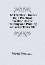 The Forester`S Guide: Or, a Practical Treatise On the Training and Pruning of Forest Trees &C