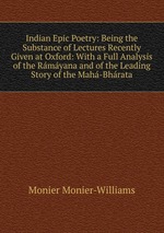 Indian Epic Poetry: Being the Substance of Lectures Recently Given at Oxford: With a Full Analysis of the Rmyana and of the Leading Story of the Mah-Bhrata