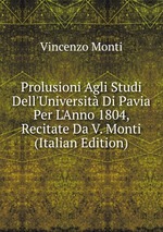 Prolusioni Agli Studi Dell`Universit Di Pavia Per L`Anno 1804, Recitate Da V. Monti (Italian Edition)