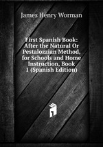 First Spanish Book: After the Natural Or Pestalozzian Method, for Schools and Home Instruction, Book 1 (Spanish Edition)