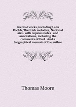 Poetical works, including Lalla Rookh, The Irish melodies, National airs . with copious notes . and annotations, including the comments of Earl . And a biographical memoir of the author
