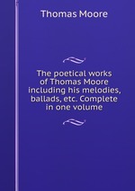 The poetical works of Thomas Moore including his melodies, ballads, etc. Complete in one volume