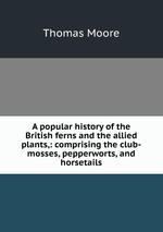 A popular history of the British ferns and the allied plants,: comprising the club-mosses, pepperworts, and horsetails