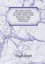 The minor poems of Vergil: comprising the Culex, Dirae, Lydia, Moretum, Copa, Priapeia, and Catalepton
