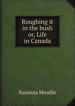 Roughing it in the bush or, Life in Canada